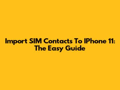 Import SIM Contacts To IPhone 11: The Easy Guide