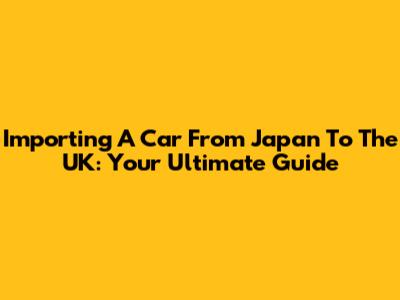 Importing A Car From Japan To The UK: Your Ultimate Guide