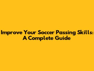 Improve Your Soccer Passing Skills: A Complete Guide
