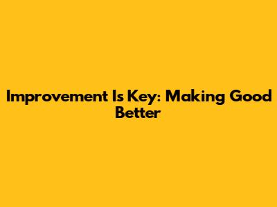 Improvement Is Key: Making Good Better