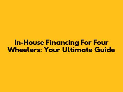 In-House Financing For Four Wheelers: Your Ultimate Guide