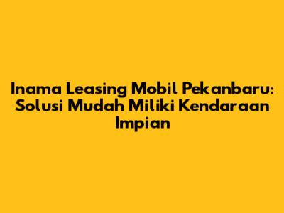 Inama Leasing Mobil Pekanbaru: Solusi Mudah Miliki Kendaraan Impian