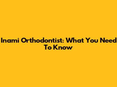 Inami Orthodontist: What You Need To Know