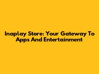 Inaplay Store: Your Gateway To Apps And Entertainment