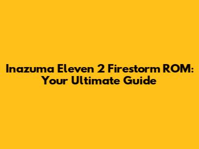 Inazuma Eleven 2 Firestorm ROM: Your Ultimate Guide