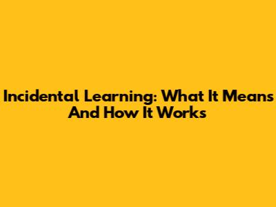 Incidental Learning: What It Means And How It Works