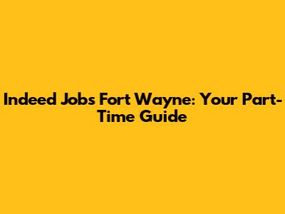 Indeed Jobs Fort Wayne: Your Part-Time Guide