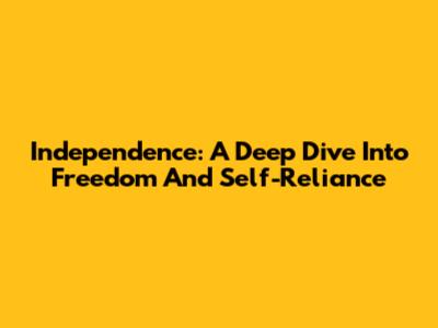 Independence: A Deep Dive Into Freedom And Self-Reliance