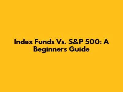Index Funds Vs. S&P 500: A Beginner's Guide