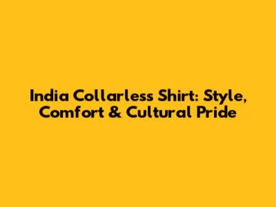 India Collarless Shirt: Style, Comfort & Cultural Pride