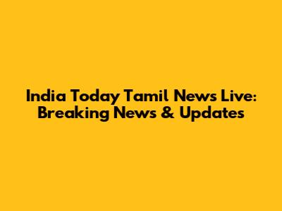 India Today Tamil News Live: Breaking News & Updates