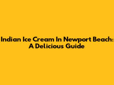 Indian Ice Cream In Newport Beach: A Delicious Guide