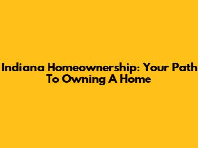Indiana Homeownership: Your Path To Owning A Home