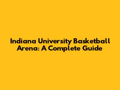 Indiana University Basketball Arena: A Complete Guide
