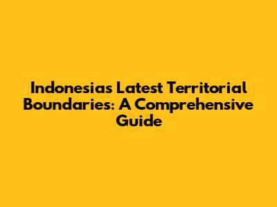 Indonesia's Latest Territorial Boundaries: A Comprehensive Guide