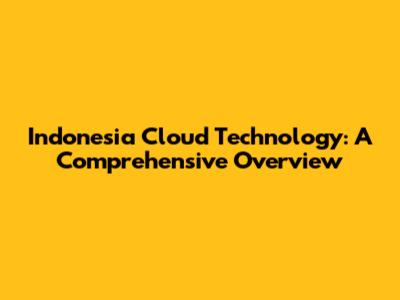 Indonesia Cloud Technology: A Comprehensive Overview