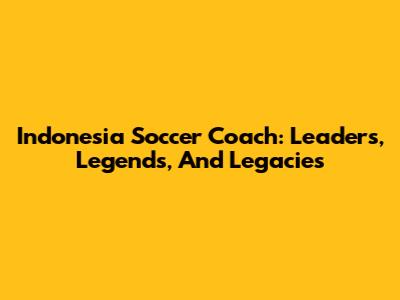 Indonesia Soccer Coach: Leaders, Legends, And Legacies