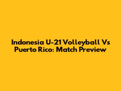 Indonesia U-21 Volleyball Vs Puerto Rico: Match Preview