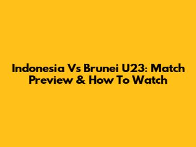 Indonesia Vs Brunei U23: Match Preview & How To Watch