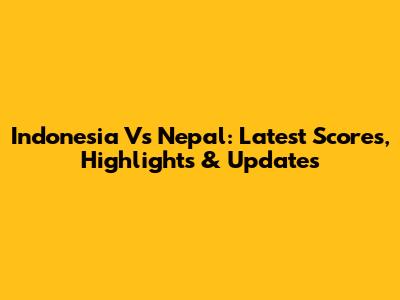 Indonesia Vs Nepal: Latest Scores, Highlights & Updates