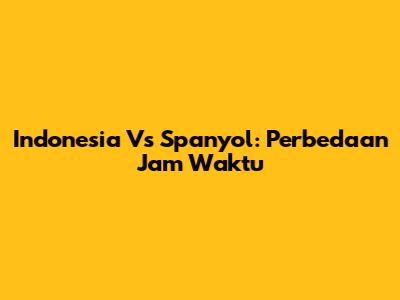 Indonesia Vs Spanyol: Perbedaan Jam Waktu