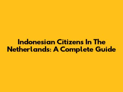 Indonesian Citizens In The Netherlands: A Complete Guide
