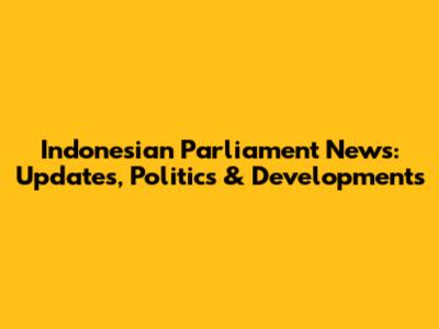 Indonesian Parliament News: Updates, Politics & Developments