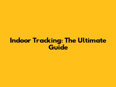 Indoor Tracking: The Ultimate Guide