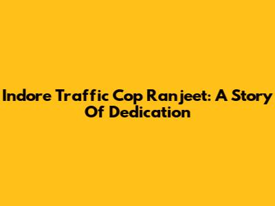 Indore Traffic Cop Ranjeet: A Story Of Dedication