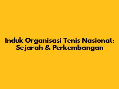 Induk Organisasi Tenis Nasional: Sejarah & Perkembangan