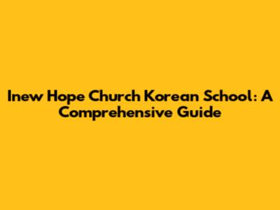 Inew Hope Church Korean School: A Comprehensive Guide