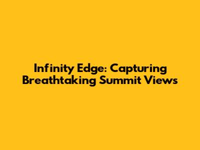 Infinity Edge: Capturing Breathtaking Summit Views