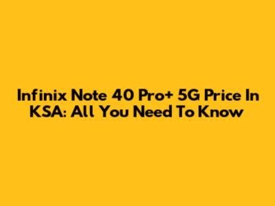 Infinix Note 40 Pro+ 5G Price In KSA: All You Need To Know