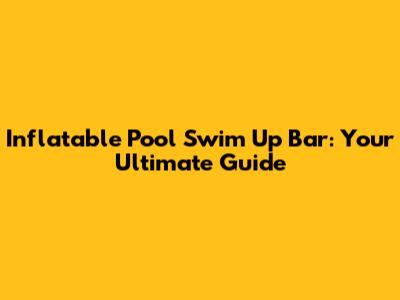 Inflatable Pool Swim Up Bar: Your Ultimate Guide