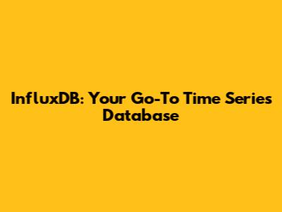 InfluxDB: Your Go-To Time Series Database