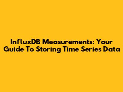 InfluxDB Measurements: Your Guide To Storing Time Series Data