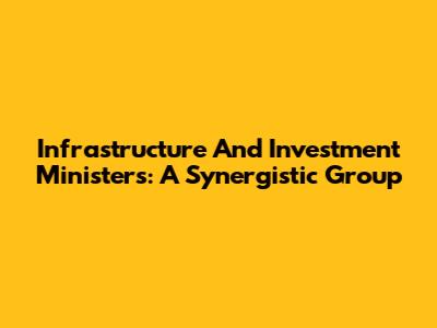 Infrastructure And Investment Ministers: A Synergistic Group