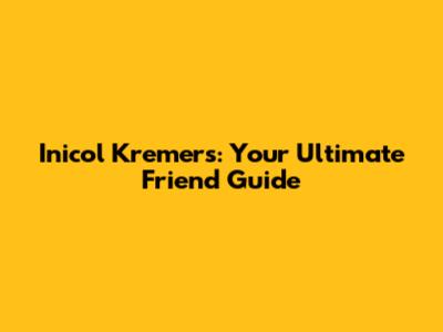 Inicol Kremers: Your Ultimate Friend Guide