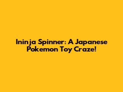 Ininja Spinner: A Japanese Pokemon Toy Craze!