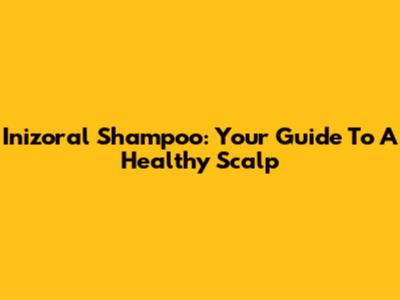 Inizoral Shampoo: Your Guide To A Healthy Scalp