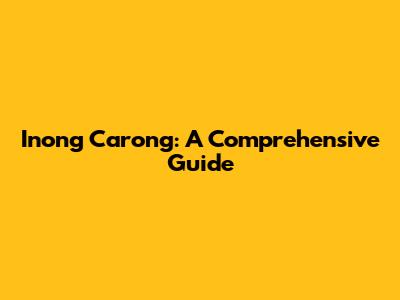Inong Carong: A Comprehensive Guide