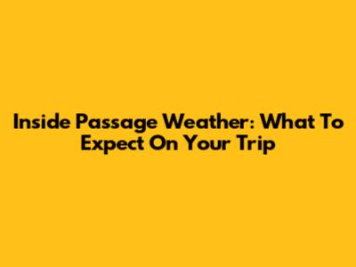 Inside Passage Weather: What To Expect On Your Trip