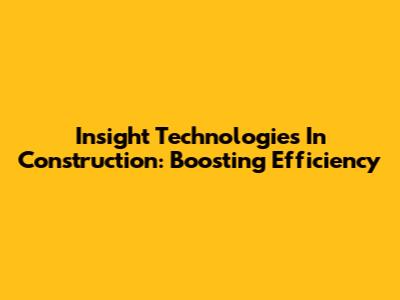 Insight Technologies In Construction: Boosting Efficiency