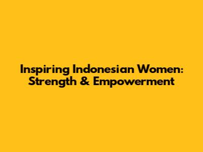 Inspiring Indonesian Women: Strength & Empowerment