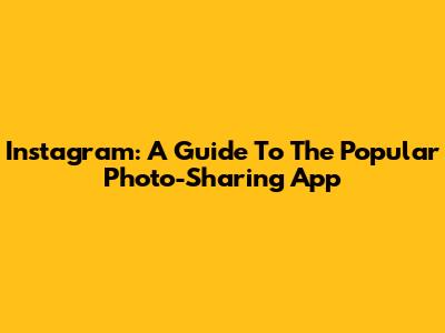Instagram: A Guide To The Popular Photo-Sharing App