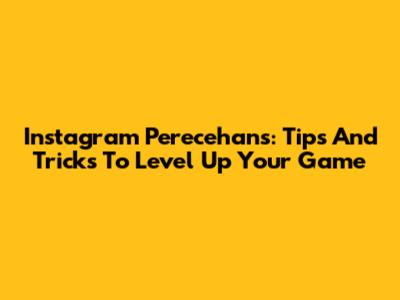 Instagram Perecehans: Tips And Tricks To Level Up Your Game