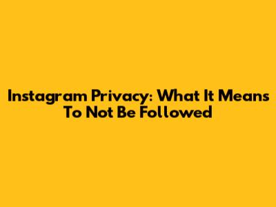 Instagram Privacy: What It Means To Not Be Followed