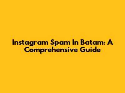 Instagram Spam In Batam: A Comprehensive Guide