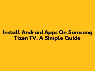 Install Android Apps On Samsung Tizen TV: A Simple Guide