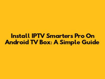 Install IPTV Smarters Pro On Android TV Box: A Simple Guide